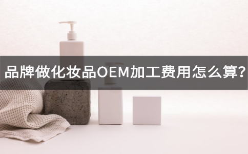 品牌做化妆品OEM加工费用怎么算？