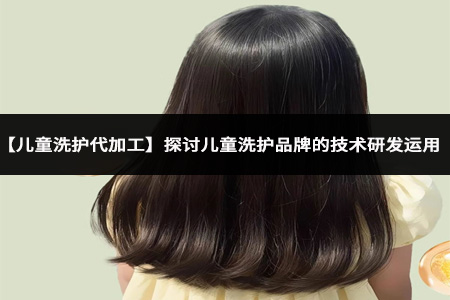 【儿童洗护代加工】探讨儿童洗护品牌的技术研发运用