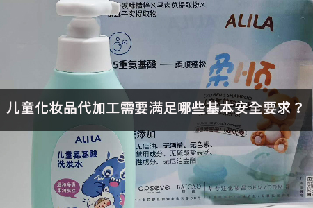 2026儿童化妆品代加工基本安全要求全解析 合规标准解读与行业避坑指南