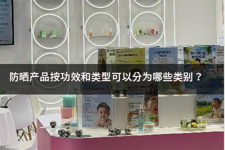 2026年防晒产品全维度分类详解：功效定位、类型选型、合规要求与行业避坑实用指南