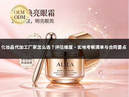 化妆品代加工厂家怎么选?评估维度、实地考察清单与合同要点.jpg 化妆品代加工厂家怎么选?评估维度、实地考察清单与合同要点.jpg
